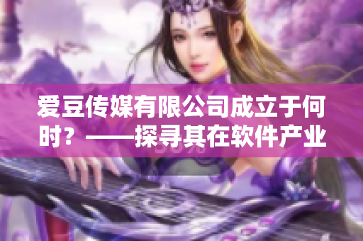愛豆傳媒有限公司成立于何時？——探尋其在軟件產業(yè)上的故事與貢獻