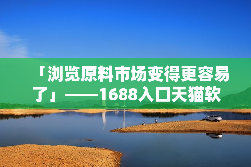 「瀏覽原料市場變得更容易了」——1688入口天貓軟件版隆重上線 「瀏覽原料市場變得更容易了」——1688入口天貓軟件版隆重上線