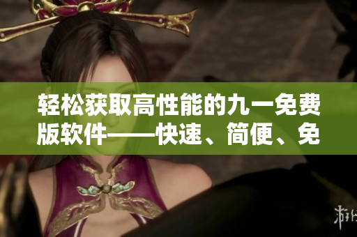 輕松獲取高性能的九一免費(fèi)版軟件——快速、簡(jiǎn)便、免費(fèi)下載安裝包