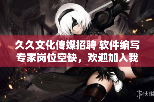 久久文化傳媒招聘 軟件編寫專家崗位空缺，歡迎加入我們的技術(shù)團(tuán)隊(duì)！