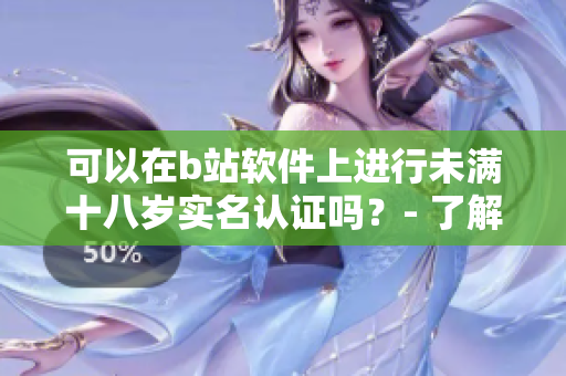 可以在b站軟件上進(jìn)行未滿十八歲實(shí)名認(rèn)證嗎？- 了解B站軟件實(shí)名認(rèn)證規(guī)定