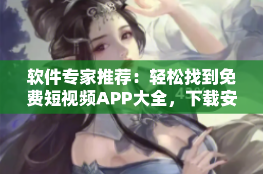 軟件專家推薦：輕松找到免費(fèi)短視頻APP大全，下載安裝超簡(jiǎn)便！