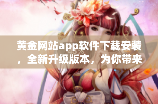 黃金網(wǎng)站app軟件下載安裝，全新升級(jí)版本，為你帶來(lái)極致體驗(yàn)