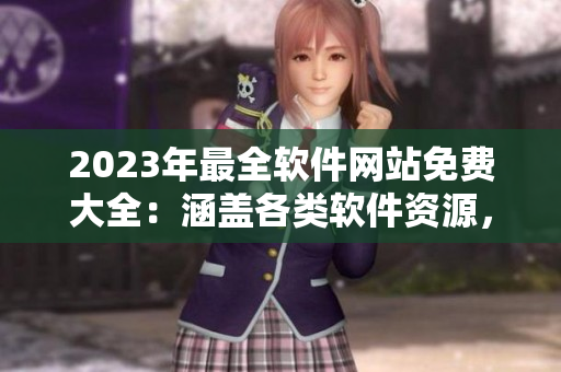 2023年最全軟件網(wǎng)站免費(fèi)大全：涵蓋各類軟件資源，輕松免費(fèi)下載使用