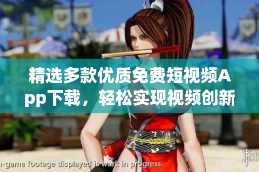 精選多款優(yōu)質(zhì)免費短視頻App下載，輕松實現(xiàn)視頻創(chuàng)新編輯