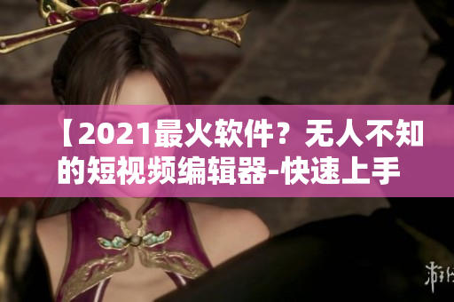 【2021最火軟件？無(wú)人不知的短視頻編輯器-快速上手教程】