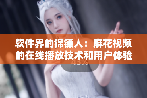 軟件界的錦鏢人：麻花視頻的在線播放技術和用戶體驗解析