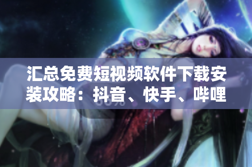 匯總免費(fèi)短視頻軟件下載安裝攻略:抖音、快手、嗶哩嗶哩等,應(yīng)有盡有! 匯總免費(fèi)短視頻軟件下載安裝攻略:抖音、快手、嗶哩嗶哩等,應(yīng)有盡有!