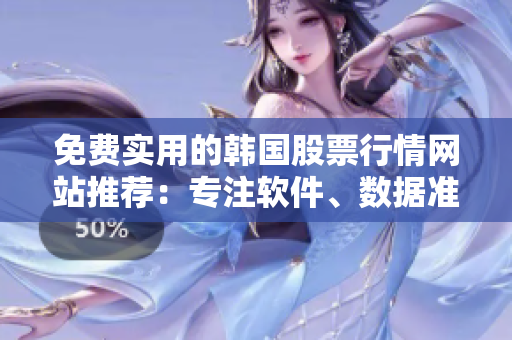 免費(fèi)實(shí)用的韓國(guó)股票行情網(wǎng)站推薦：專注軟件、數(shù)據(jù)準(zhǔn)確，資訊全面及時(shí)