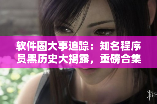 軟件圈大事追蹤：知名程序員黑歷史大揭露，重磅合集！
