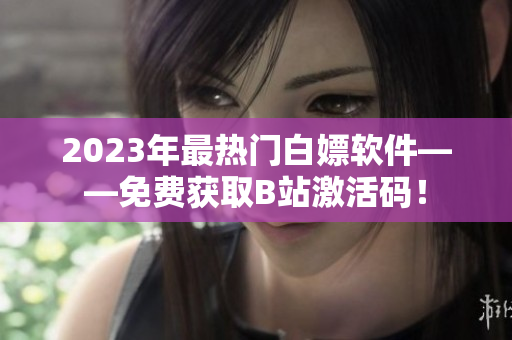 2023年最熱門白嫖軟件——免費(fèi)獲取B站激活碼！