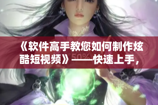 《軟件高手教您如何制作炫酷短視頻》——快速上手，掌握技巧！