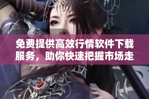 免費(fèi)提供高效行情軟件下載服務(wù)，助你快速把握市場(chǎng)走勢(shì)