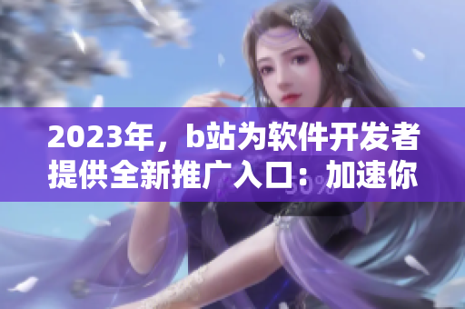 2023年，b站為軟件開發(fā)者提供全新推廣入口：加速你的軟件推廣！