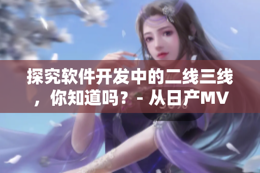 探究軟件開發(fā)中的二線三線，你知道嗎？- 從日產(chǎn)MV到軟件開發(fā)的啟示