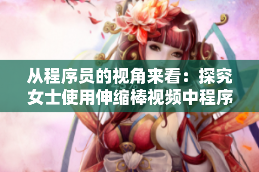 從程序員的視角來看：探究女士使用伸縮棒視頻中程序設(shè)計的關(guān)鍵點