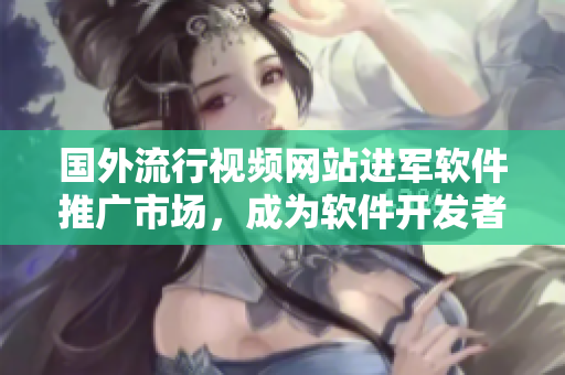 國外流行視頻網(wǎng)站進軍軟件推廣市場，成為軟件開發(fā)者的新宣傳渠道