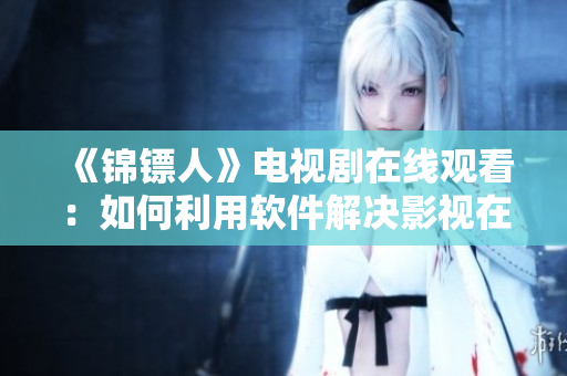 《錦鏢人》電視劇在線觀看：如何利用軟件解決影視在線播放卡頓問題？