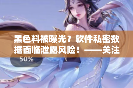 黑色料被曝光？軟件私密數(shù)據(jù)面臨泄露風(fēng)險！——關(guān)注軟件安全隱患的重要性