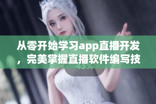 從零開(kāi)始學(xué)習(xí)app直播開(kāi)發(fā)，完美掌握直播軟件編寫(xiě)技能