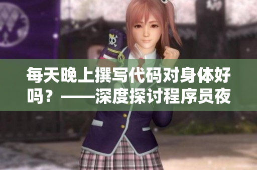 每天晚上撰寫代碼對(duì)身體好嗎？——深度探討程序員夜間加班的身體健康問(wèn)題