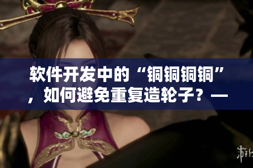 軟件開發(fā)中的“銅銅銅銅”，如何避免重復造輪子？——技巧分享