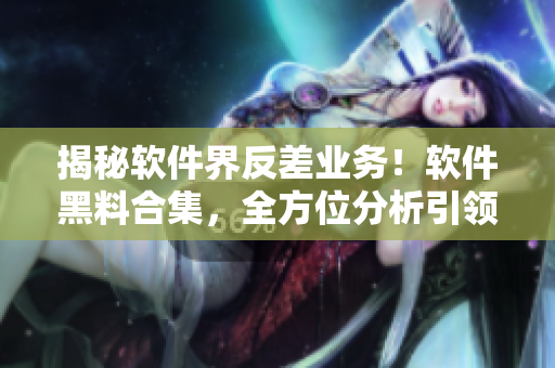 揭秘軟件界反差業(yè)務(wù)！軟件黑料合集，全方位分析引領(lǐng)跨界萬里長征