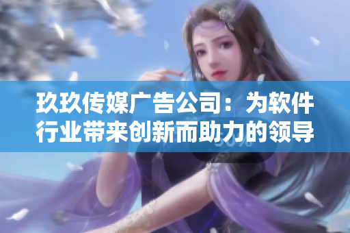玖玖傳媒廣告公司：為軟件行業(yè)帶來創(chuàng)新而助力的領(lǐng)導者