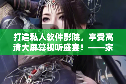 打造私人軟件影院，享受高清大屏幕視聽盛宴！——家庭影院方案推薦