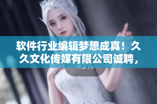 軟件行業(yè)編輯夢(mèng)想成真！久久文化傳媒有限公司誠聘，機(jī)會(huì)只為有識(shí)之士
