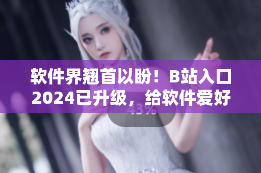 軟件界翹首以盼！B站入口2024已升級，給軟件愛好者帶來全新體驗