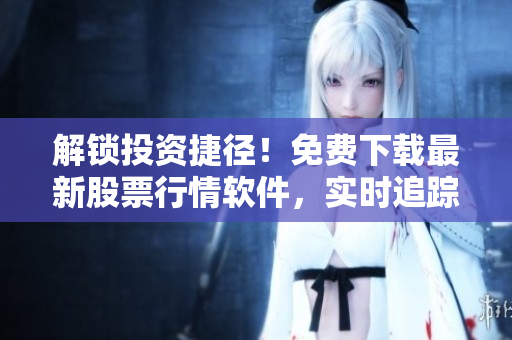 解鎖投資捷徑！免費(fèi)下載最新股票行情軟件，實(shí)時(shí)追蹤全球市場(chǎng)走勢(shì)