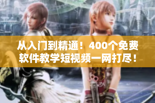 從入門到精通！400個免費軟件教學(xué)短視頻一網(wǎng)打盡！