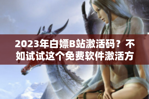 2023年白嫖B站激活碼？不如試試這個(gè)免費(fèi)軟件激活方法！