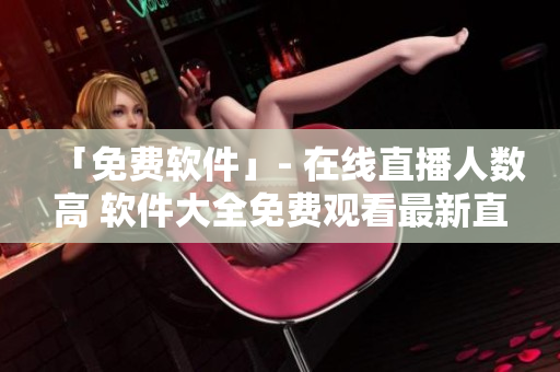 「免費軟件」- 在線直播人數(shù)高 軟件大全免費觀看最新直播！