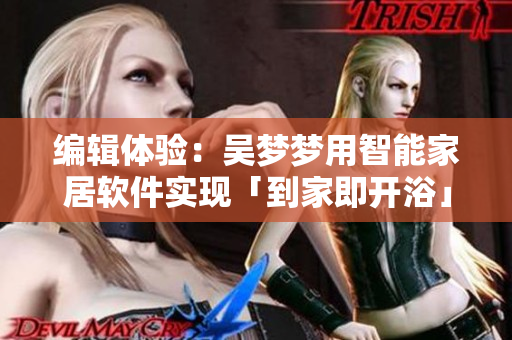 編輯體驗(yàn)：吳夢(mèng)夢(mèng)用智能家居軟件實(shí)現(xiàn)「到家即開(kāi)浴」