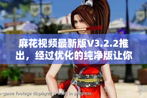 麻花視頻最新版V3.2.2推出，經(jīng)過優(yōu)化的純凈版讓你更流暢地享受視頻觀看