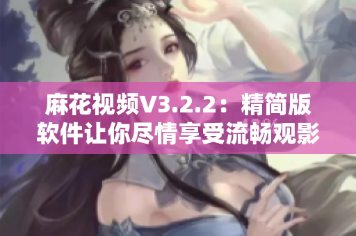 麻花視頻V3.2.2：精簡(jiǎn)版軟件讓你盡情享受流暢觀影體驗(yàn)