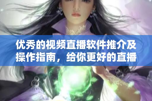優(yōu)秀的視頻直播軟件推介及操作指南，給你更好的直播體驗