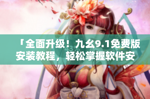 「全面升級！九幺9.1免費版安裝教程，輕松掌握軟件安裝技巧」