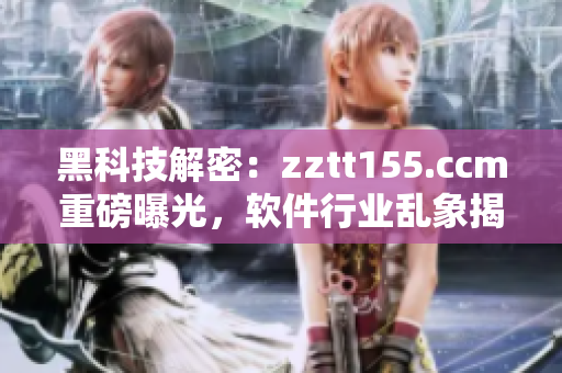 黑科技解密：zztt155.ccm重磅曝光，軟件行業(yè)亂象揭秘！