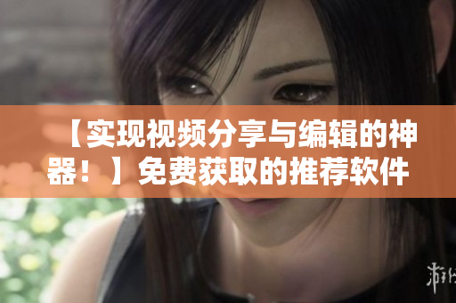 【實(shí)現(xiàn)視頻分享與編輯的神器！】免費(fèi)獲取的推薦軟件！