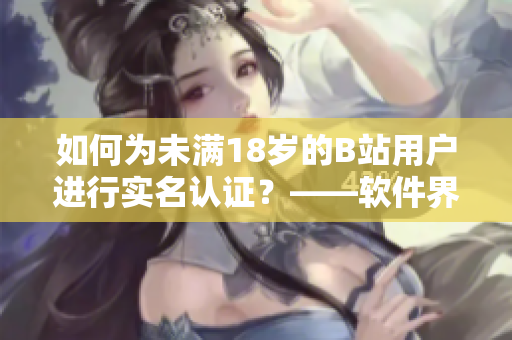 如何為未滿18歲的B站用戶進行實名認證？——軟件界也有青少年保護難題！