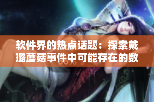 軟件界的熱點話題：探索戴璐蘑菇事件中可能存在的數(shù)據(jù)泄露風險