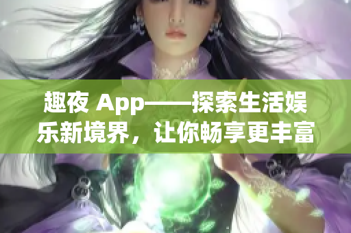 趣夜 App——探索生活?yuàn)蕵?lè)新境界，讓你暢享更豐富的軟件體驗(yàn)