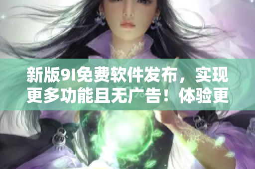 新版9I免費(fèi)軟件發(fā)布，實(shí)現(xiàn)更多功能且無廣告！體驗(yàn)更佳的軟件使用體驗(yàn)！