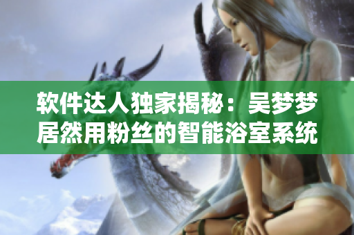 軟件達(dá)人獨(dú)家揭秘：吳夢(mèng)夢(mèng)居然用粉絲的智能浴室系統(tǒng)洗澡？！