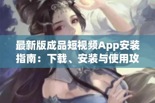 最新版成品短視頻App安裝指南：下載、安裝與使用攻略