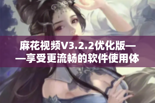麻花視頻V3.2.2優(yōu)化版——享受更流暢的軟件使用體驗！