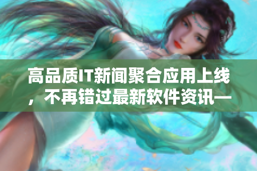 高品質(zhì)IT新聞聚合應(yīng)用上線，不再錯(cuò)過最新軟件資訊——「吃瓜軟件」